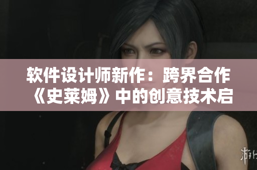 软件设计师新作：跨界合作《史莱姆》中的创意技术启示