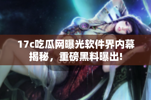 17c吃瓜网曝光软件界内幕揭秘，重磅黑料曝出!