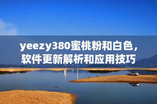 yeezy380蜜桃粉和白色，软件更新解析和应用技巧