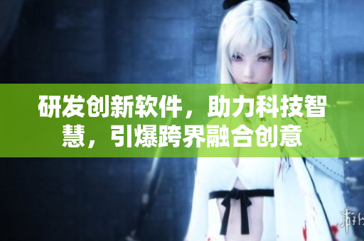 研发创新软件，助力科技智慧，引爆跨界融合创意