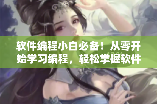 软件编程小白必备！从零开始学习编程，轻松掌握软件开发技能