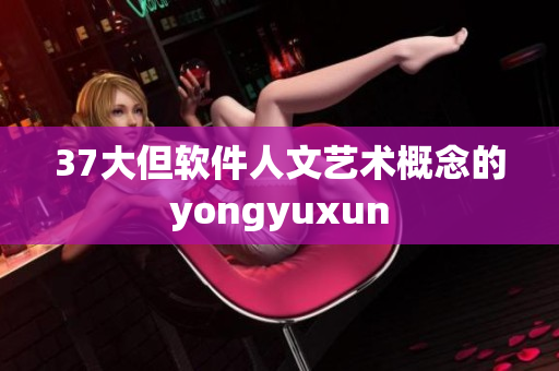 37大但软件人文艺术概念的yongyuxun