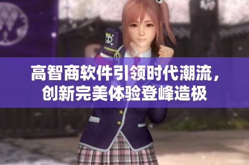 高智商软件引领时代潮流，创新完美体验登峰造极