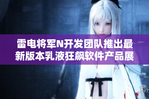 雷电将军N开发团队推出最新版本乳液狂飙软件产品展示图