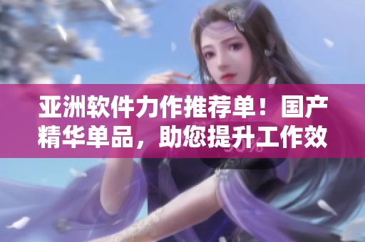 亚洲软件力作推荐单！国产精华单品，助您提升工作效率