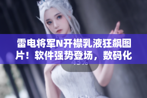 雷电将军N开襟乳液狂飙图片！软件强势登场，数码化新潮势不可挡