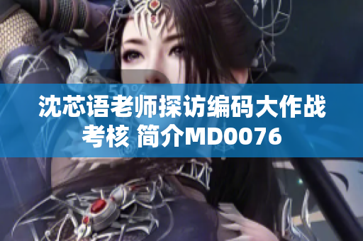 沈芯语老师探访编码大作战考核 简介MD0076