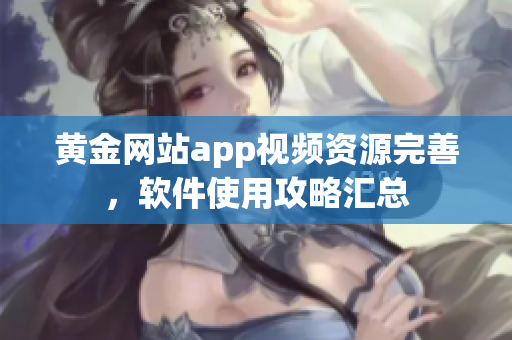 黄金网站app视频资源完善，软件使用攻略汇总