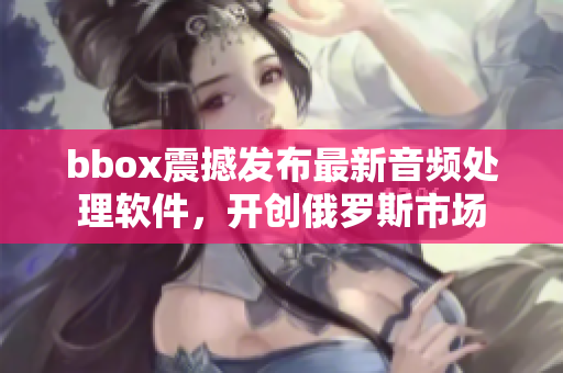 bbox震撼发布最新音频处理软件，开创俄罗斯市场