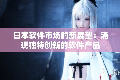 日本软件市场的新展望：涌现独特创新的软件产品