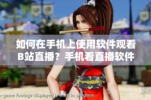 如何在手机上使用软件观看B站直播？手机看直播软件操作指南分享