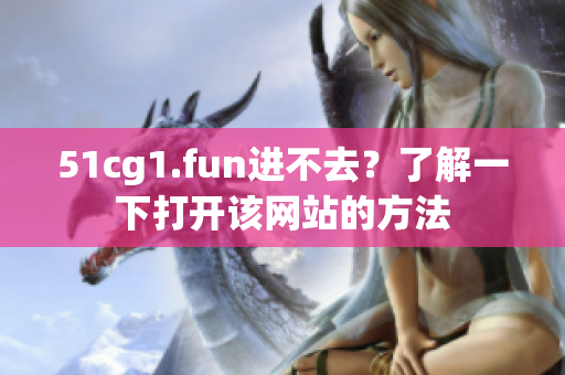 51cg1.fun进不去？了解一下打开该网站的方法