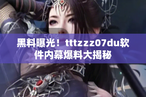 黑料曝光！tttzzz07du软件内幕爆料大揭秘