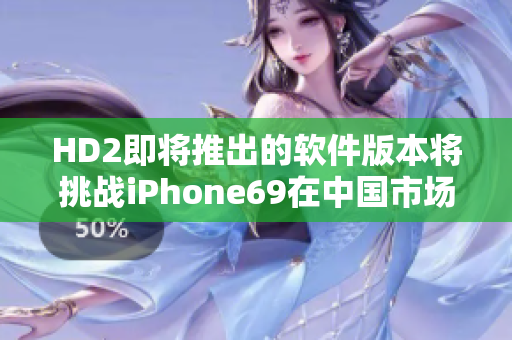 HD2即将推出的软件版本将挑战iPhone69在中国市场的实力