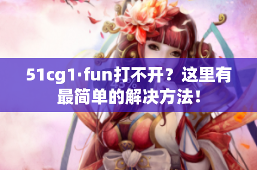 51cg1·fun打不开？这里有最简单的解决方法！