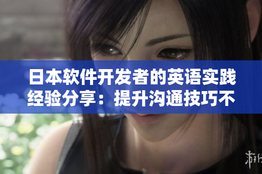 日本软件开发者的英语实践经验分享：提升沟通技巧不止于语言学习