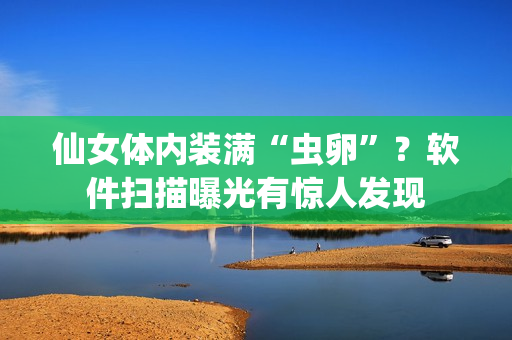 仙女体内装满“虫卵”？软件扫描曝光有惊人发现