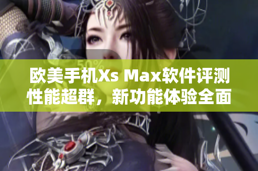 欧美手机Xs Max软件评测性能超群，新功能体验全面 展示