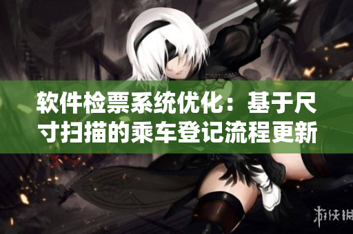软件检票系统优化：基于尺寸扫描的乘车登记流程更新