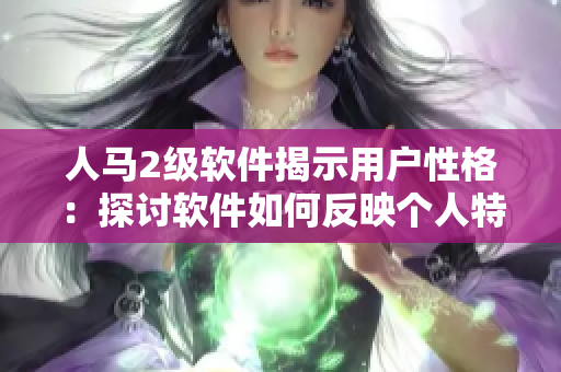 人马2级软件揭示用户性格：探讨软件如何反映个人特征