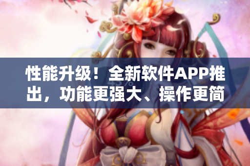 性能升级！全新软件APP推出，功能更强大、操作更简便
