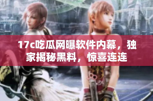 17c吃瓜网曝软件内幕，独家揭秘黑料，惊喜连连
