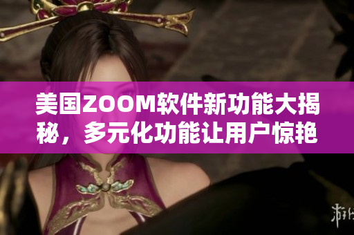 美国ZOOM软件新功能大揭秘，多元化功能让用户惊艳