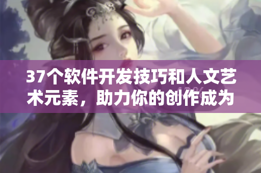 37个软件开发技巧和人文艺术元素，助力你的创作成为更加完美的作品