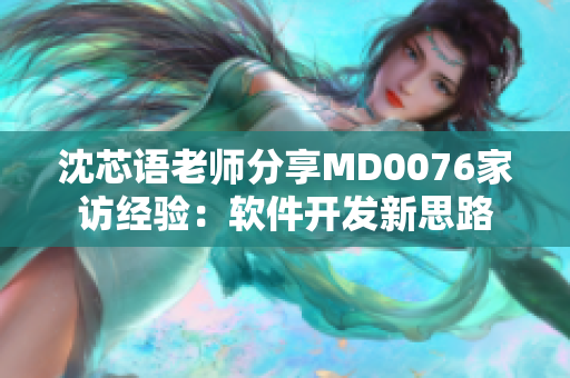 沈芯语老师分享MD0076家访经验：软件开发新思路