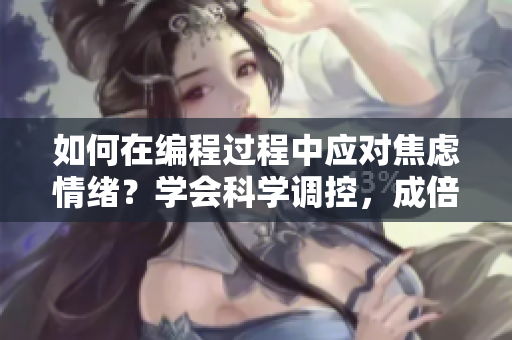 如何在编程过程中应对焦虑情绪？学会科学调控，成倍提升效率。