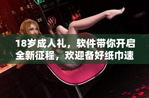 18岁成人礼，软件带你开启全新征程，欢迎备好纸巾速来体验
