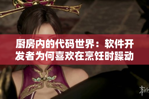 厨房内的代码世界：软件开发者为何喜欢在烹饪时躁动不安？