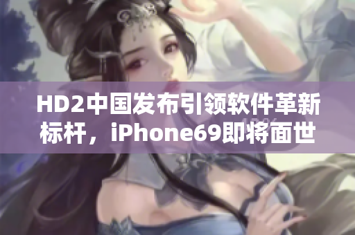 HD2中国发布引领软件革新标杆，iPhone69即将面世