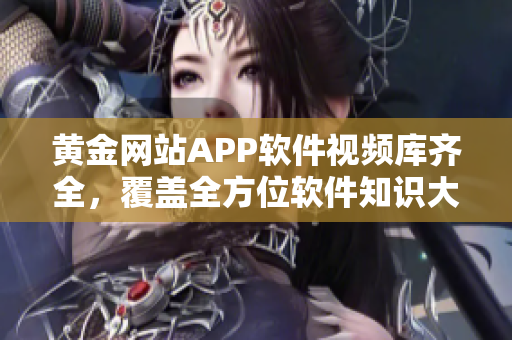 黄金网站APP软件视频库齐全，覆盖全方位软件知识大全