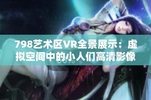798艺术区VR全景展示：虚拟空间中的小人们高清影像