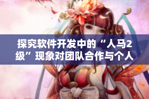 探究软件开发中的“人马2级”现象对团队合作与个人素养的影响