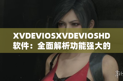 XVDEVIOSXVDEVIOSHD软件：全面解析功能强大的多媒体工具