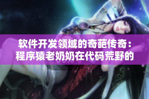 软件开发领域的奇葩传奇：程序猿老奶奶在代码荒野的探险历程