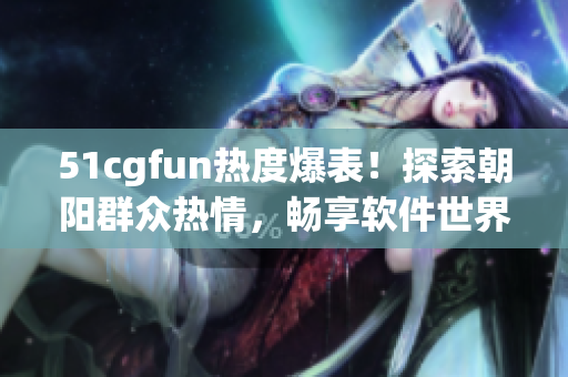 51cgfun热度爆表！探索朝阳群众热情，畅享软件世界