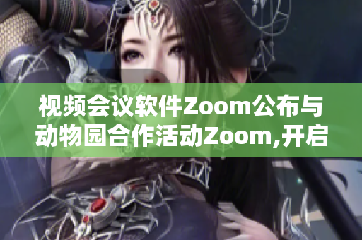 视频会议软件Zoom公布与动物园合作活动Zoom,开启互动展示新篇章