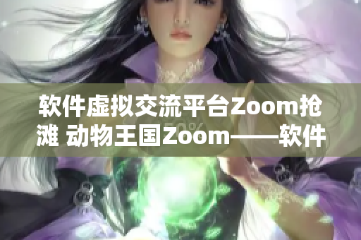 软件虚拟交流平台Zoom抢滩 动物王国Zoom——软件时代的“相逢”