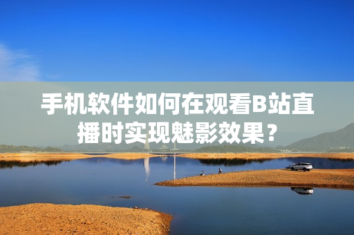手机软件如何在观看B站直播时实现魅影效果？