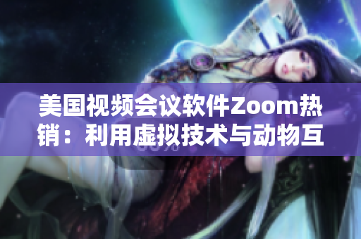 美国视频会议软件Zoom热销：利用虚拟技术与动物互动