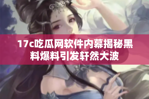 17c吃瓜网软件内幕揭秘黑料爆料引发轩然大波