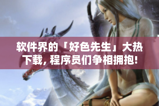 软件界的「好色先生」大热下载, 程序员们争相拥抱!