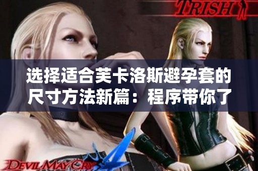 选择适合芙卡洛斯避孕套的尺寸方法新篇：程序带你了解尺寸匹配技巧