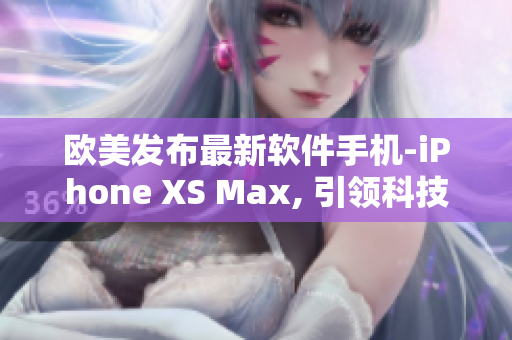 欧美发布最新软件手机-iPhone XS Max, 引领科技潮流