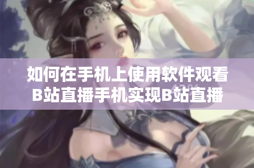 如何在手机上使用软件观看B站直播手机实现B站直播观看的方法分享