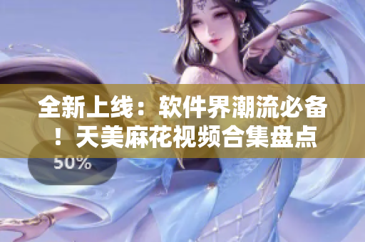 全新上线：软件界潮流必备！天美麻花视频合集盘点