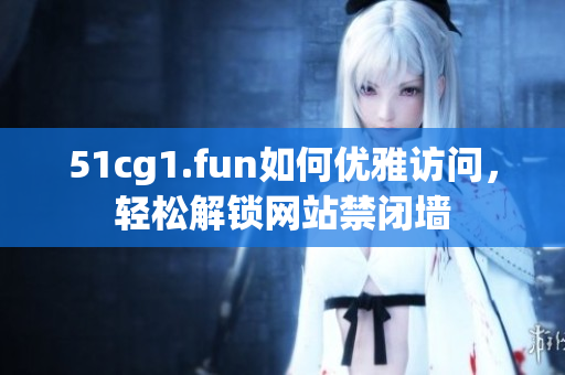 51cg1.fun如何优雅访问，轻松解锁网站禁闭墙